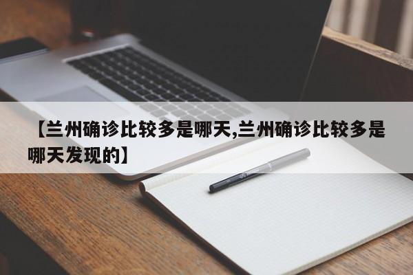 【兰州确诊比较多是哪天,兰州确诊比较多是哪天发现的】