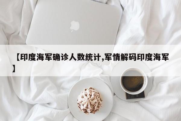 【印度海军确诊人数统计,军情解码印度海军】