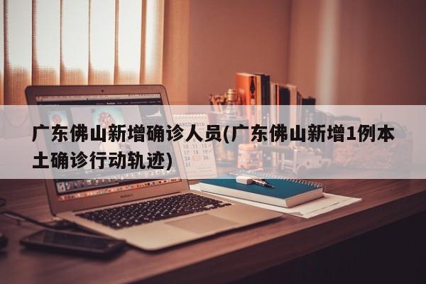 广东佛山新增确诊人员(广东佛山新增1例本土确诊行动轨迹)