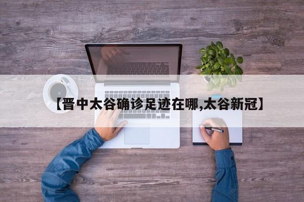 【晋中太谷确诊足迹在哪,太谷新冠】