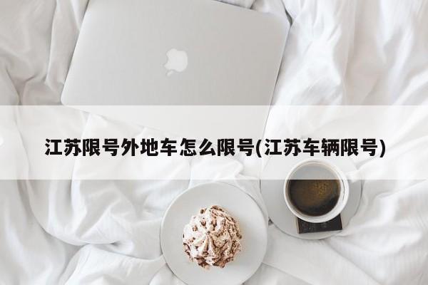 江苏限号外地车怎么限号(江苏车辆限号)