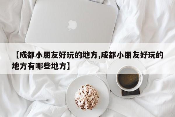 【成都小朋友好玩的地方,成都小朋友好玩的地方有哪些地方】