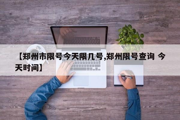 【郑州市限号今天限几号,郑州限号查询 今天时间】
