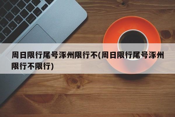 周日限行尾号涿州限行不(周日限行尾号涿州限行不限行)