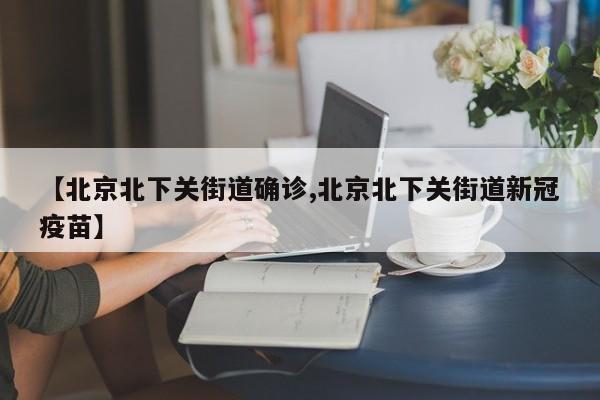 【北京北下关街道确诊,北京北下关街道新冠疫苗】