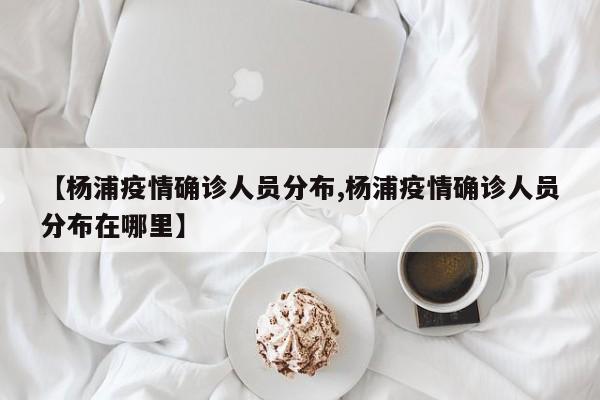 【杨浦疫情确诊人员分布,杨浦疫情确诊人员分布在哪里】