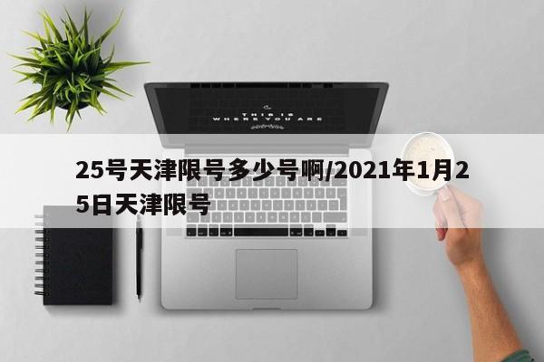 25号天津限号多少号啊/2021年1月25日天津限号