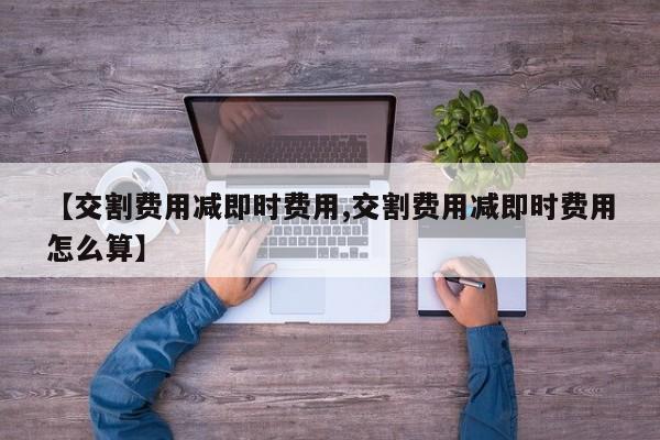 【交割费用减即时费用,交割费用减即时费用怎么算】