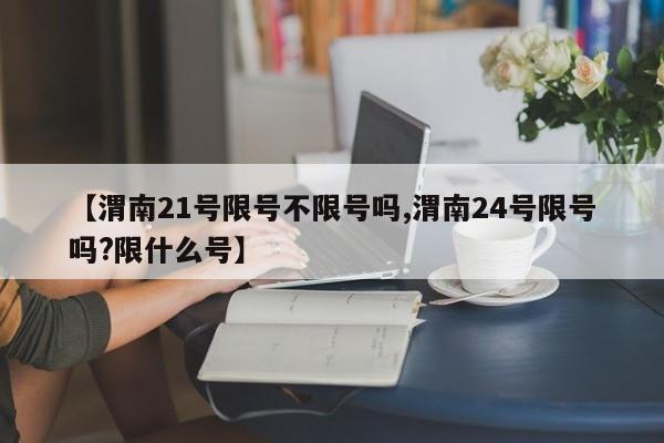 【渭南21号限号不限号吗,渭南24号限号吗?限什么号】