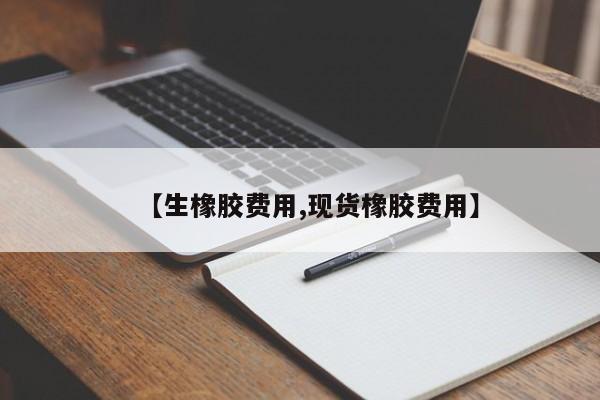 【生橡胶费用,现货橡胶费用】