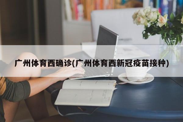 广州体育西确诊(广州体育西新冠疫苗接种)