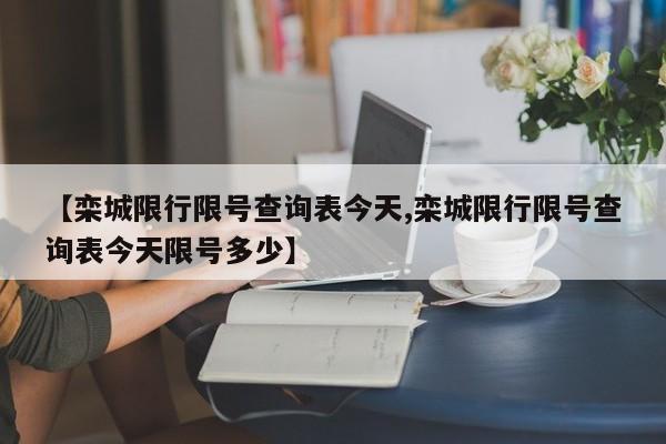 【栾城限行限号查询表今天,栾城限行限号查询表今天限号多少】