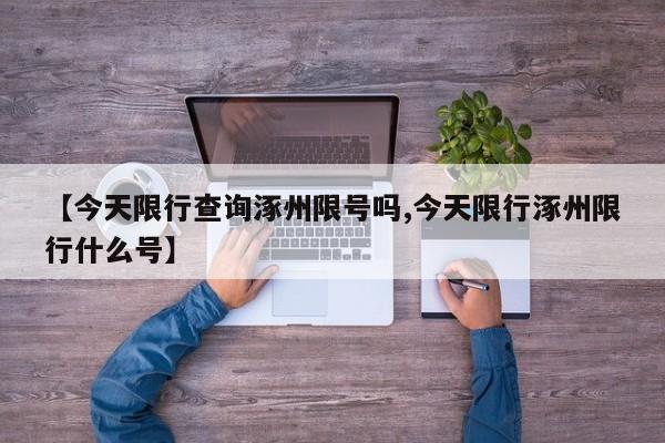【今天限行查询涿州限号吗,今天限行涿州限行什么号】