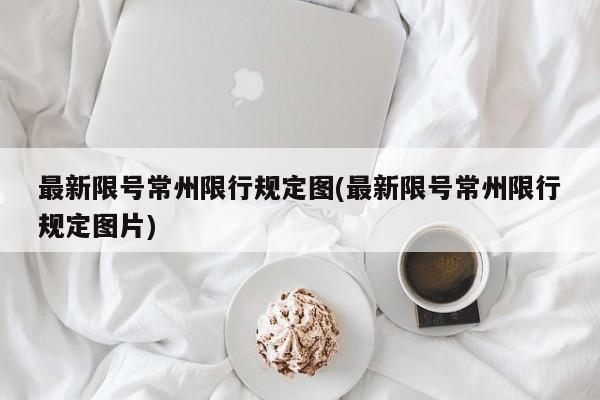 最新限号常州限行规定图(最新限号常州限行规定图片)