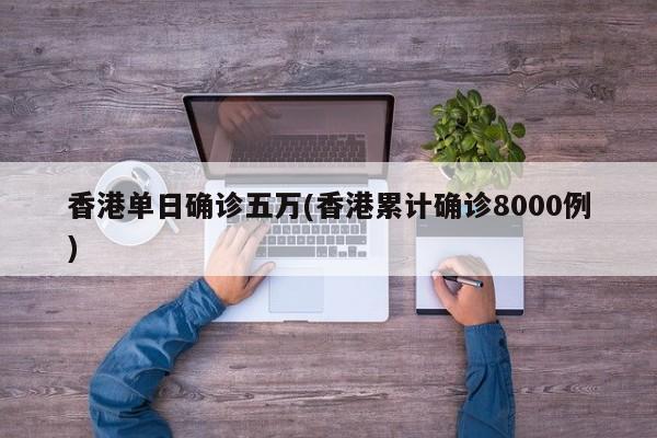香港单日确诊五万(香港累计确诊8000例)