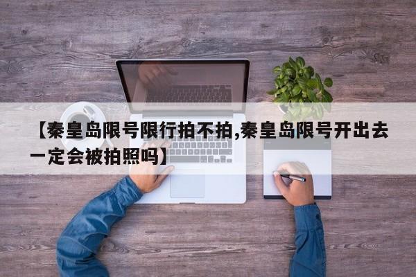 【秦皇岛限号限行拍不拍,秦皇岛限号开出去一定会被拍照吗】