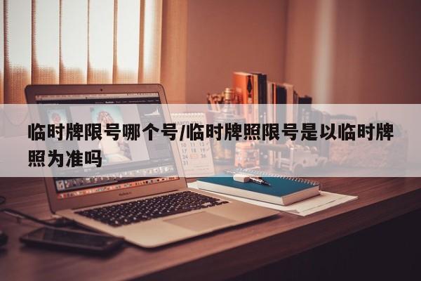 临时牌限号哪个号/临时牌照限号是以临时牌照为准吗