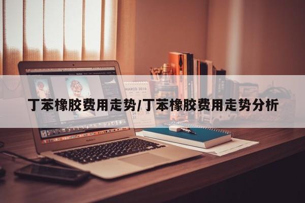 丁苯橡胶费用走势/丁苯橡胶费用走势分析