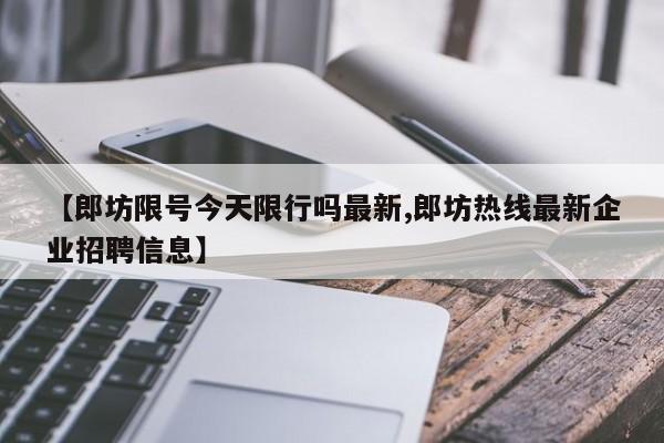 【郎坊限号今天限行吗最新,郎坊热线最新企业招聘信息】