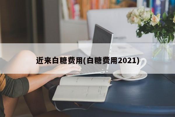 近来白糖费用(白糖费用2021)