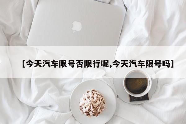【今天汽车限号否限行呢,今天汽车限号吗】