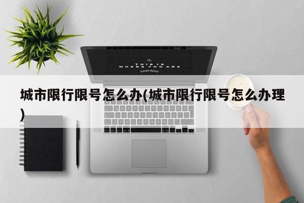 城市限行限号怎么办(城市限行限号怎么办理)