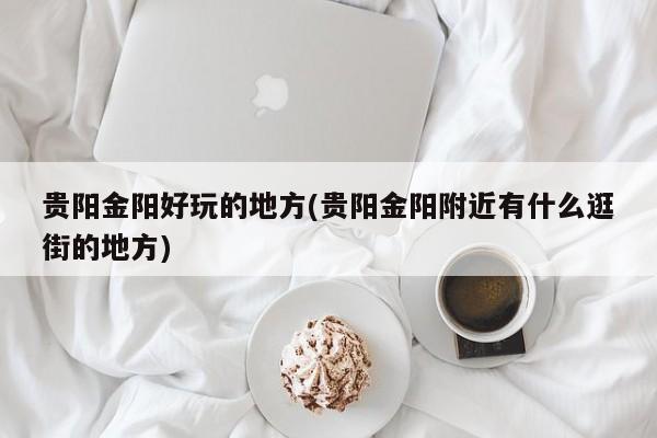 贵阳金阳好玩的地方(贵阳金阳附近有什么逛街的地方)