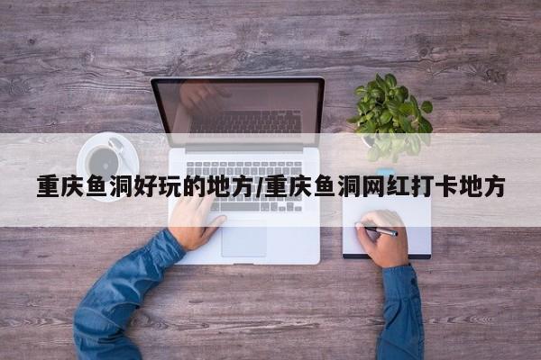 重庆鱼洞好玩的地方/重庆鱼洞网红打卡地方