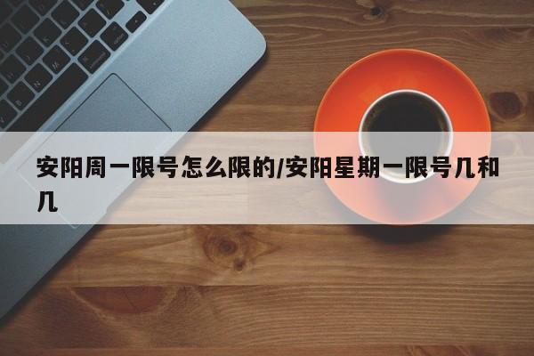 安阳周一限号怎么限的/安阳星期一限号几和几