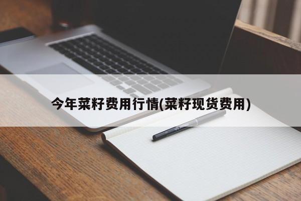 今年菜籽费用行情(菜籽现货费用)