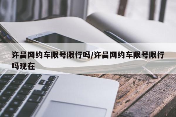 许昌网约车限号限行吗/许昌网约车限号限行吗现在