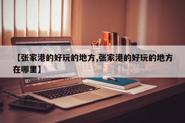 【张家港的好玩的地方,张家港的好玩的地方在哪里】