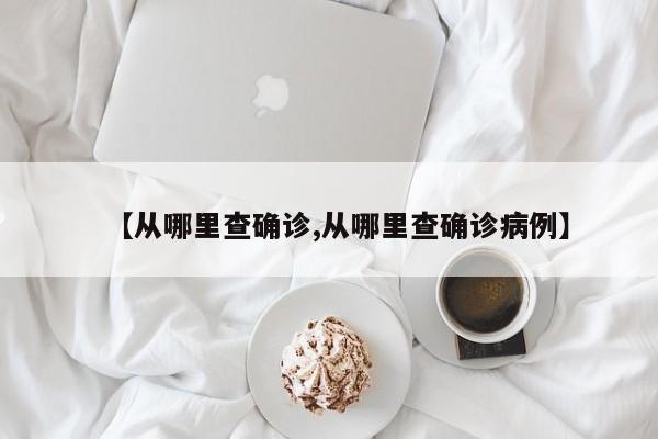 【从哪里查确诊,从哪里查确诊病例】