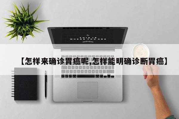 【怎样来确诊胃癌呢,怎样能明确诊断胃癌】