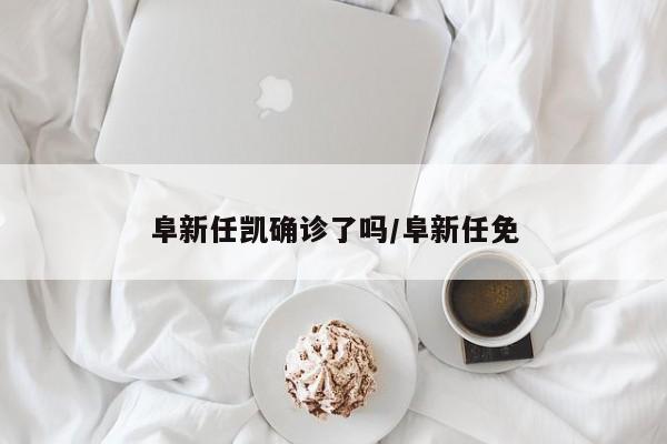 阜新任凯确诊了吗/阜新任免