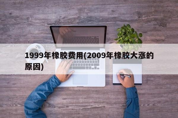 1999年橡胶费用(2009年橡胶大涨的原因)