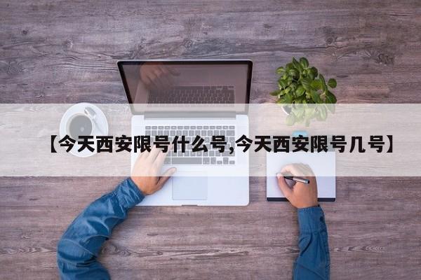 【今天西安限号什么号,今天西安限号几号】