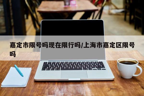 嘉定市限号吗现在限行吗/上海市嘉定区限号吗