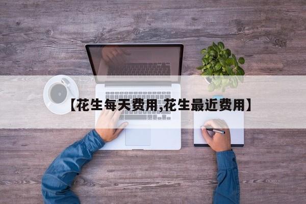 【花生每天费用,花生最近费用】