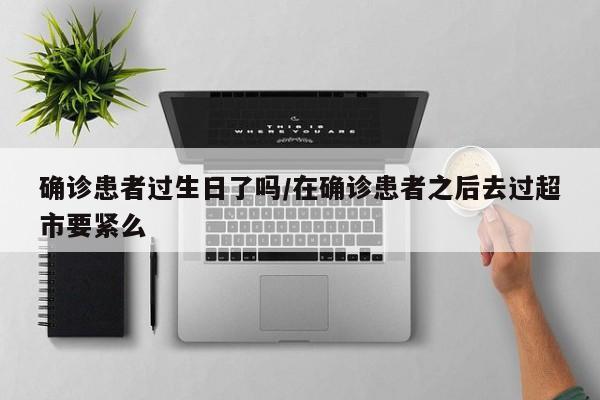 确诊患者过生日了吗/在确诊患者之后去过超市要紧么