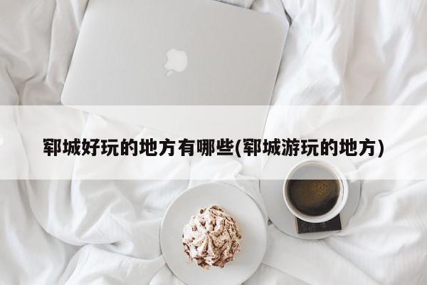 郓城好玩的地方有哪些(郓城游玩的地方)