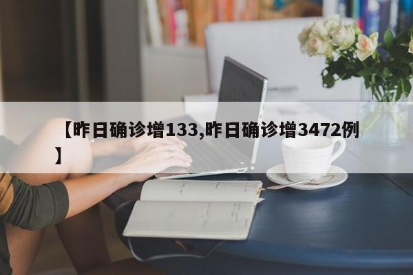 【昨日确诊增133,昨日确诊增3472例】