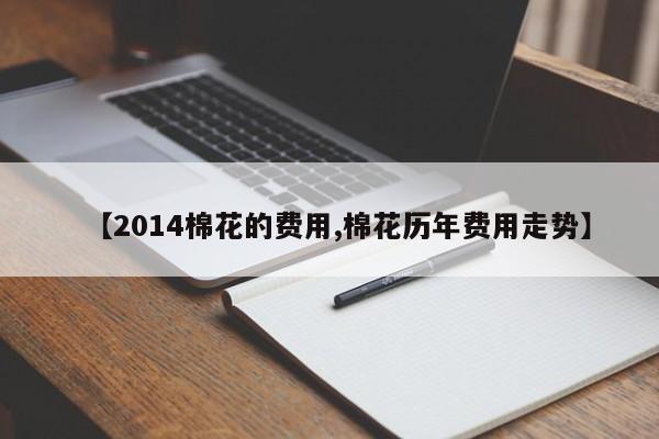 【2014棉花的费用,棉花历年费用走势】