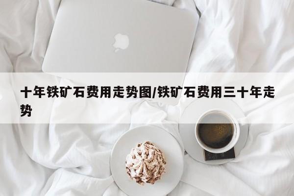 十年铁矿石费用走势图/铁矿石费用三十年走势