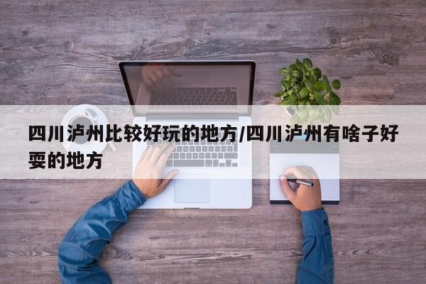 四川泸州比较好玩的地方/四川泸州有啥子好耍的地方