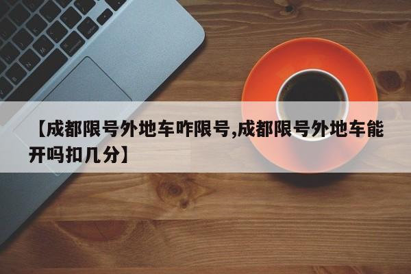 【成都限号外地车咋限号,成都限号外地车能开吗扣几分】