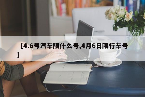 【4.6号汽车限什么号,4月6日限行车号】