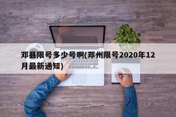 邓县限号多少号啊(邓州限号2020年12月最新通知)