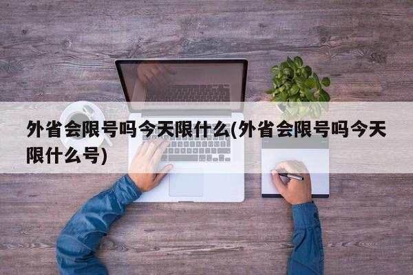外省会限号吗今天限什么(外省会限号吗今天限什么号)