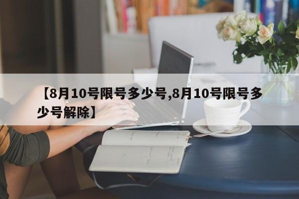 【8月10号限号多少号,8月10号限号多少号解除】